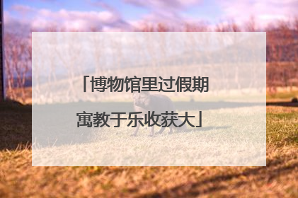 博物馆里过假期 寓教于乐收获大