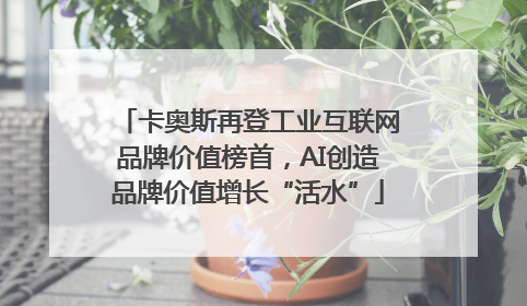 卡奥斯再登工业互联网品牌价值榜首，AI创造品牌价值增长“活水”