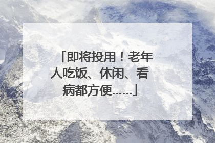 即将投用！老年人吃饭、休闲、看病都方便……