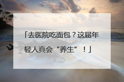 去医院吃面包？这届年轻人真会“养生”！
