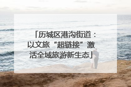历城区港沟街道：以文旅“超链接”激活全域旅游新生态