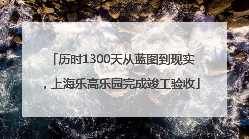 历时1300天从蓝图到现实，上海乐高乐园完成竣工验收