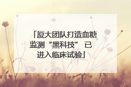 厦大团队打造血糖监测“黑科技” 已进入临床试验