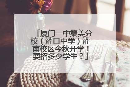 厦门一中集美分校（灌口中学）灌南校区今秋开学！要招多少学生？
