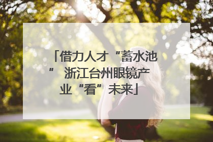 借力人才“蓄水池” 浙江台州眼镜产业“看”未来
