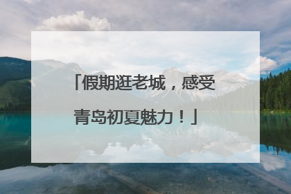 假期逛老城，感受青岛初夏魅力！