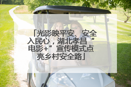光影映平安、安全入民心，湖北孝昌“电影+”宣传模式点亮乡村安全路