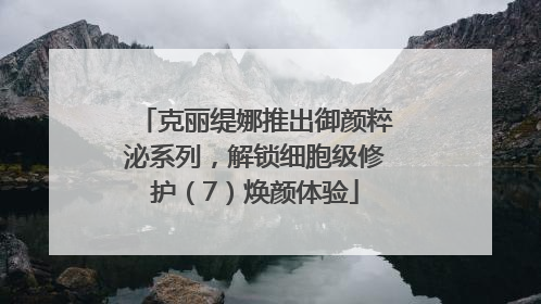 克丽缇娜推出御颜粹泌系列，解锁细胞级修护（7）焕颜体验