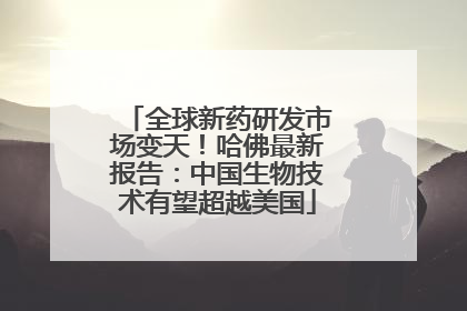 全球新药研发市场变天！哈佛最新报告：中国生物技术有望超越美国