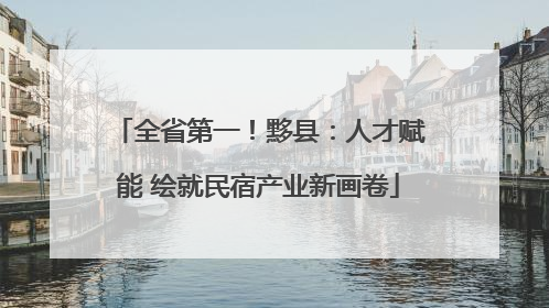 全省第一！黟县：人才赋能 绘就民宿产业新画卷