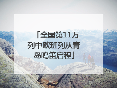 全国第11万列中欧班列从青岛鸣笛启程
