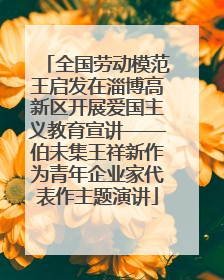 全国劳动模范王启发在淄博高新区开展爱国主义教育宣讲——伯未集王祥新作为青年企业家代表作主题演讲