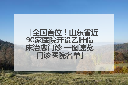 全国首位！山东省近90家医院开设乙肝临床治愈门诊 一图速览门诊医院名单
