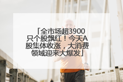 全市场超3900只个股飘红！今天A股集体收涨，大消费领域迎来大爆发