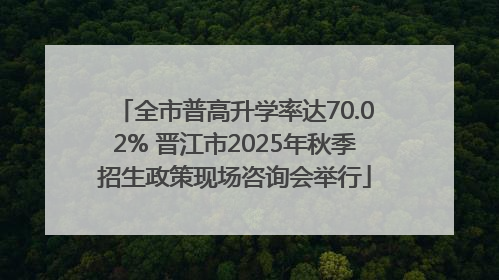 全市普高升学率达70.02% 晋江市2025年秋季招生政策现场咨询会举行