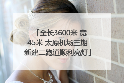 全长3600米 宽45米 太原机场三期新建二跑道顺利亮灯