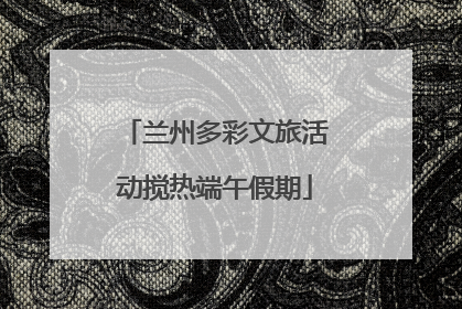 兰州多彩文旅活动搅热端午假期