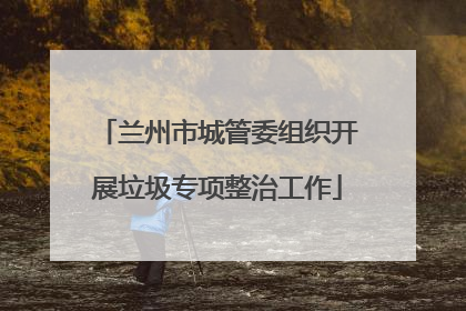 兰州市城管委组织开展垃圾专项整治工作