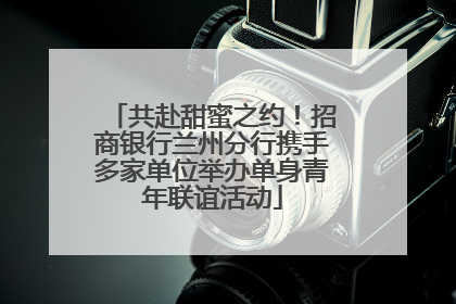共赴甜蜜之约！招商银行兰州分行携手多家单位举办单身青年联谊活动