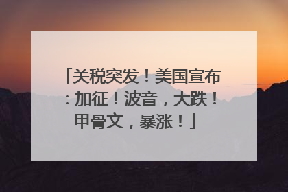 关税突发！美国宣布：加征！波音，大跌！甲骨文，暴涨！