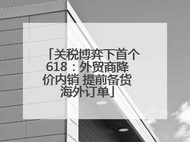 关税博弈下首个618：外贸商降价内销 提前备货海外订单