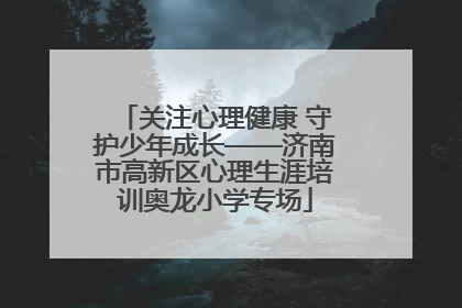 关注心理健康 守护少年成长——济南市高新区心理生涯培训奥龙小学专场