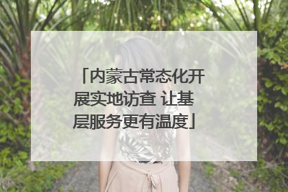 内蒙古常态化开展实地访查 让基层服务更有温度