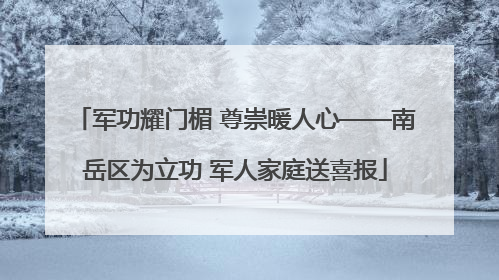 军功耀门楣 尊崇暖人心——南岳区为立功 军人家庭送喜报