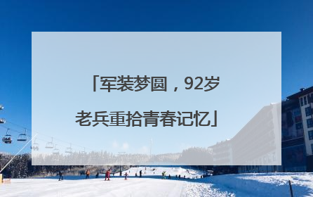 军装梦圆，92岁老兵重拾青春记忆