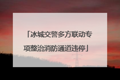 冰城交警多方联动专项整治消防通道违停
