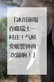 冰川崩塌吞噬瑞士一村庄！气候变暖警钟再次敲响！