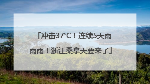 冲击37℃！连续5天雨雨雨！浙江桑拿天要来了