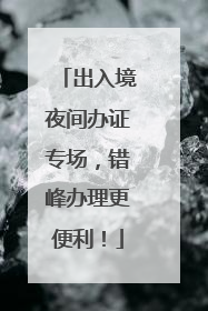 出入境夜间办证专场，错峰办理更便利！