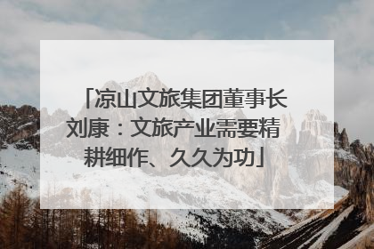 凉山文旅集团董事长刘康：文旅产业需要精耕细作、久久为功