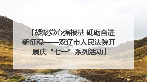 凝聚党心强根基 砥砺奋进新征程——双辽市人民法院开展庆“七一”系列活动