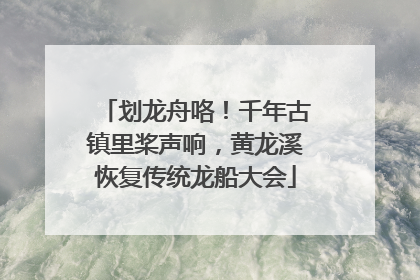 划龙舟咯！千年古镇里桨声响，黄龙溪恢复传统龙船大会