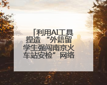 利用AI工具捏造 “外籍留学生强闯南京火车站安检”网络谣言，张某燕被行政拘留
