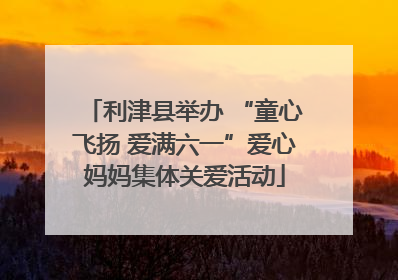 利津县举办 “童心飞扬 爱满六一”爱心妈妈集体关爱活动