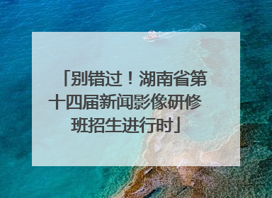 别错过！湖南省第十四届新闻影像研修班招生进行时