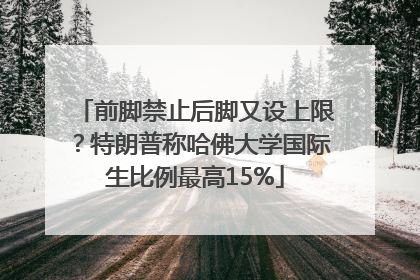 前脚禁止后脚又设上限？特朗普称哈佛大学国际生比例最高15%