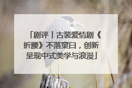 剧评丨古装爱情剧《折腰》不落窠臼，创新呈现中式美学与浪漫