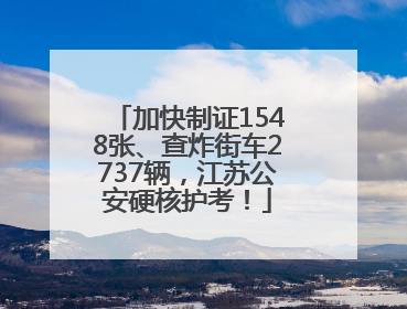 加快制证1548张、查炸街车2737辆，江苏公安硬核护考！