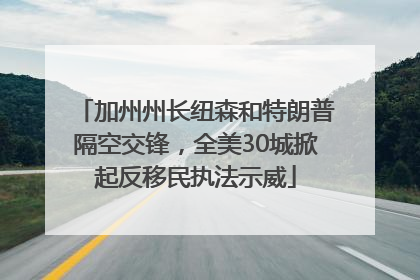 加州州长纽森和特朗普隔空交锋，全美30城掀起反移民执法示威