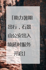 助力暑期出行，石景山公安出入境延时服务开启