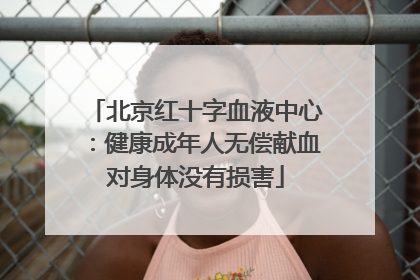 北京红十字血液中心：健康成年人无偿献血对身体没有损害