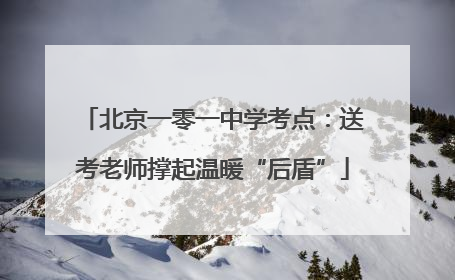 北京一零一中学考点：送考老师撑起温暖“后盾”