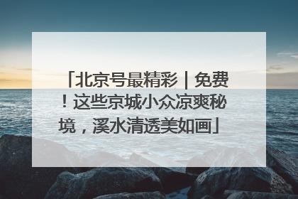 北京号最精彩｜免费！这些京城小众凉爽秘境，溪水清透美如画