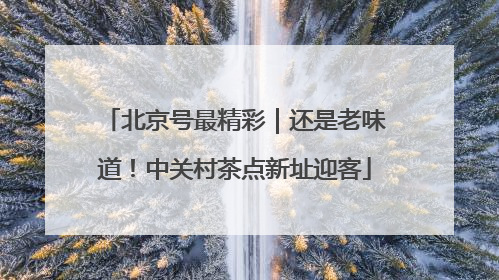 北京号最精彩｜还是老味道！中关村茶点新址迎客