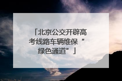 北京公交开辟高考线路车辆维保“绿色通道”