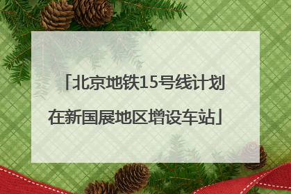 北京地铁15号线计划在新国展地区增设车站